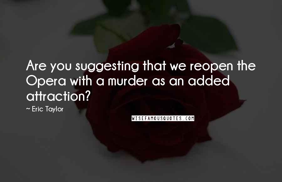 Eric Taylor Quotes: Are you suggesting that we reopen the Opera with a murder as an added attraction?