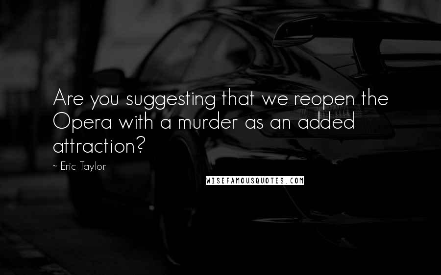 Eric Taylor Quotes: Are you suggesting that we reopen the Opera with a murder as an added attraction?