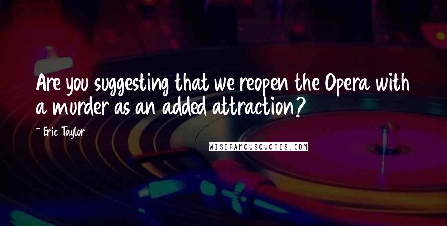Eric Taylor Quotes: Are you suggesting that we reopen the Opera with a murder as an added attraction?