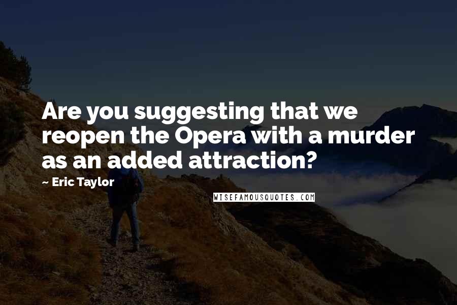 Eric Taylor Quotes: Are you suggesting that we reopen the Opera with a murder as an added attraction?