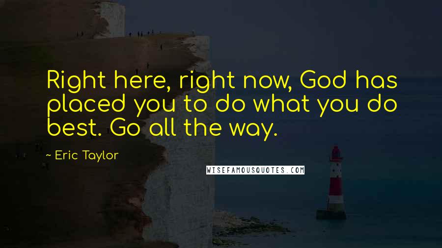 Eric Taylor Quotes: Right here, right now, God has placed you to do what you do best. Go all the way.