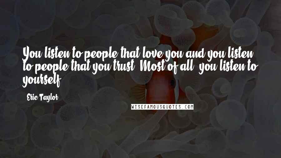 Eric Taylor Quotes: You listen to people that love you and you listen to people that you trust. Most of all, you listen to yourself.