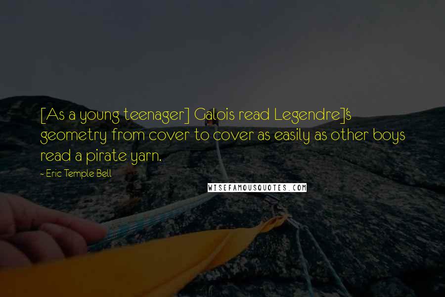 Eric Temple Bell Quotes: [As a young teenager] Galois read Legendre]'s geometry from cover to cover as easily as other boys read a pirate yarn.