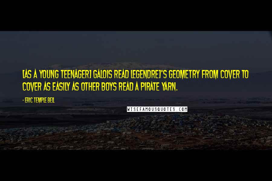 Eric Temple Bell Quotes: [As a young teenager] Galois read Legendre]'s geometry from cover to cover as easily as other boys read a pirate yarn.