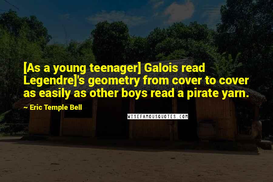 Eric Temple Bell Quotes: [As a young teenager] Galois read Legendre]'s geometry from cover to cover as easily as other boys read a pirate yarn.