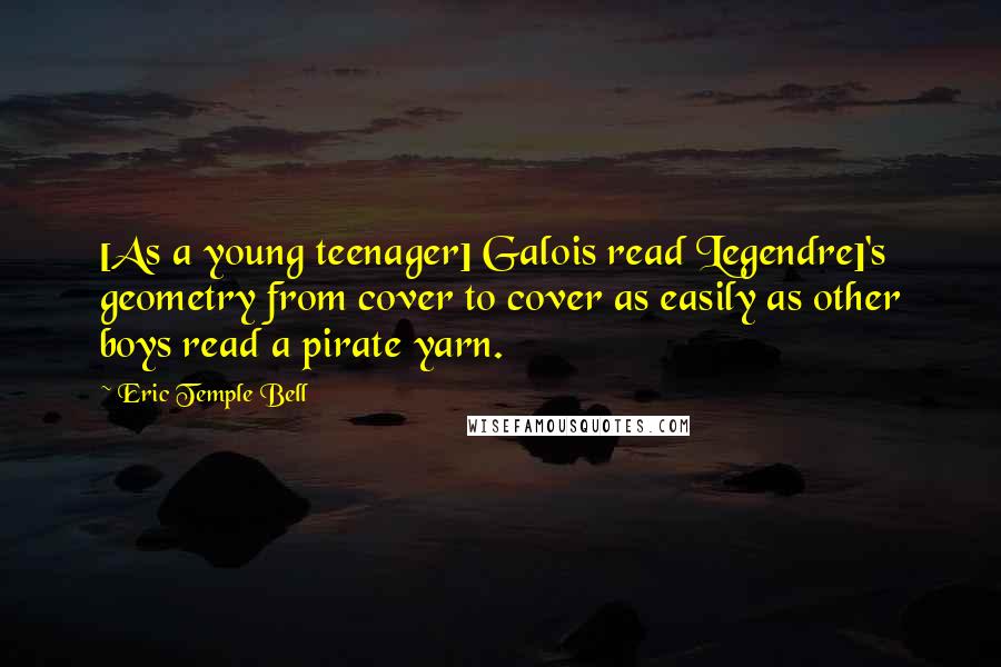 Eric Temple Bell Quotes: [As a young teenager] Galois read Legendre]'s geometry from cover to cover as easily as other boys read a pirate yarn.