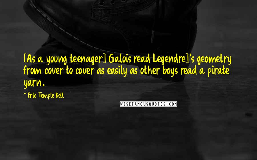 Eric Temple Bell Quotes: [As a young teenager] Galois read Legendre]'s geometry from cover to cover as easily as other boys read a pirate yarn.
