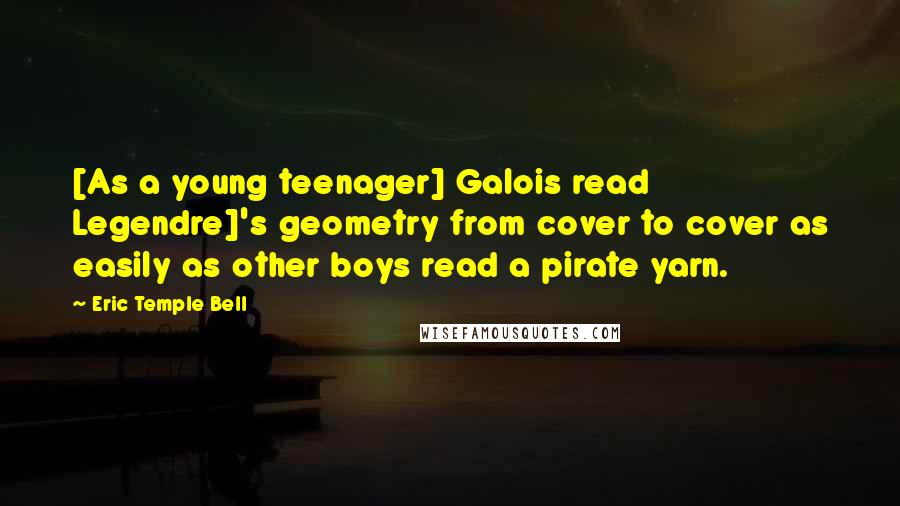Eric Temple Bell Quotes: [As a young teenager] Galois read Legendre]'s geometry from cover to cover as easily as other boys read a pirate yarn.