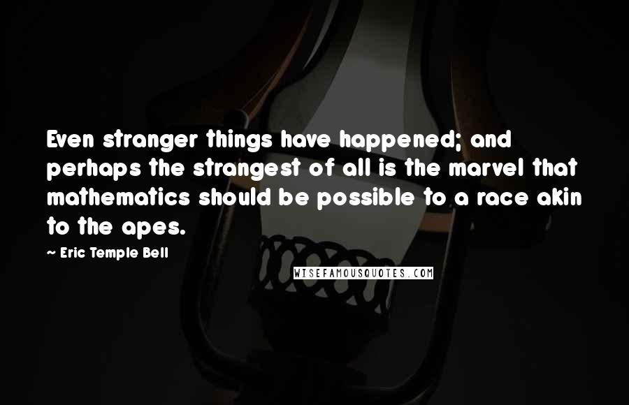 Eric Temple Bell Quotes: Even stranger things have happened; and perhaps the strangest of all is the marvel that mathematics should be possible to a race akin to the apes.