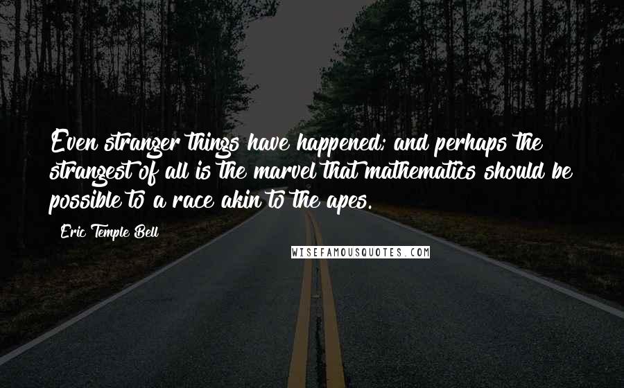 Eric Temple Bell Quotes: Even stranger things have happened; and perhaps the strangest of all is the marvel that mathematics should be possible to a race akin to the apes.