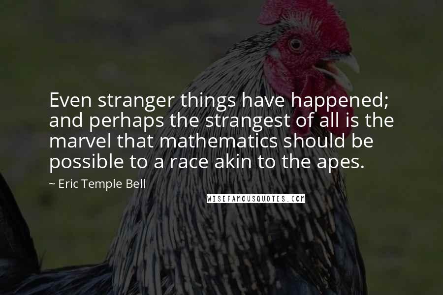 Eric Temple Bell Quotes: Even stranger things have happened; and perhaps the strangest of all is the marvel that mathematics should be possible to a race akin to the apes.