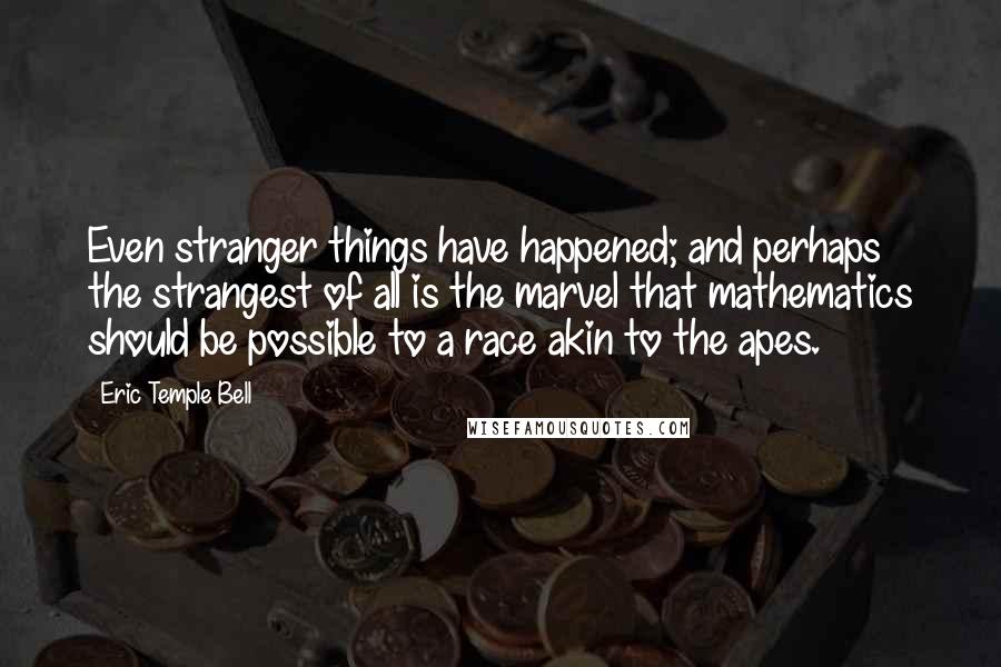 Eric Temple Bell Quotes: Even stranger things have happened; and perhaps the strangest of all is the marvel that mathematics should be possible to a race akin to the apes.