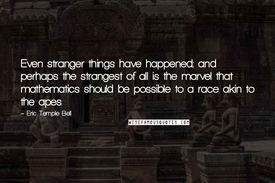 Eric Temple Bell Quotes: Even stranger things have happened; and perhaps the strangest of all is the marvel that mathematics should be possible to a race akin to the apes.