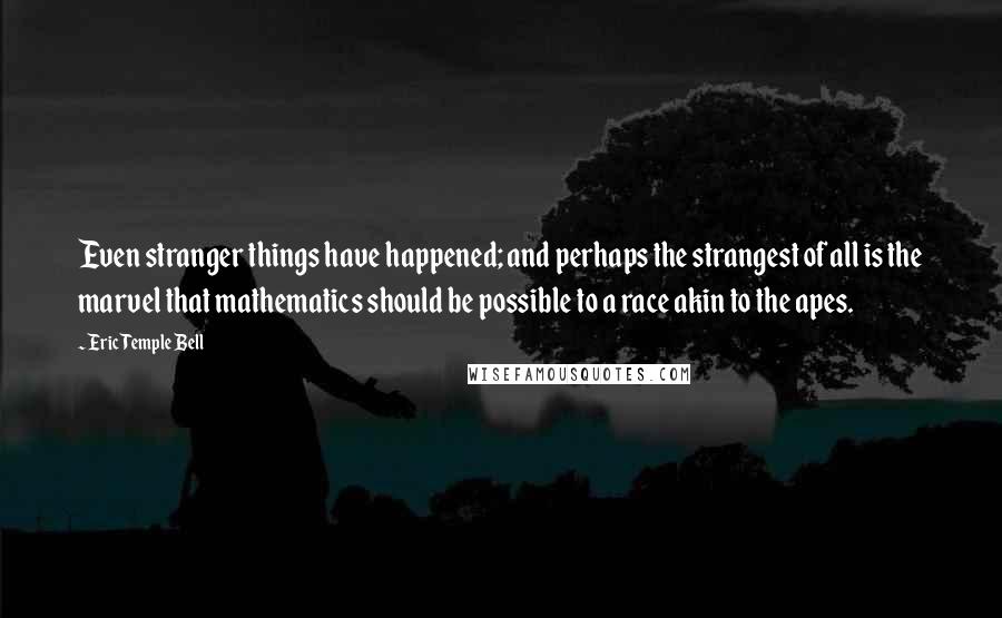 Eric Temple Bell Quotes: Even stranger things have happened; and perhaps the strangest of all is the marvel that mathematics should be possible to a race akin to the apes.