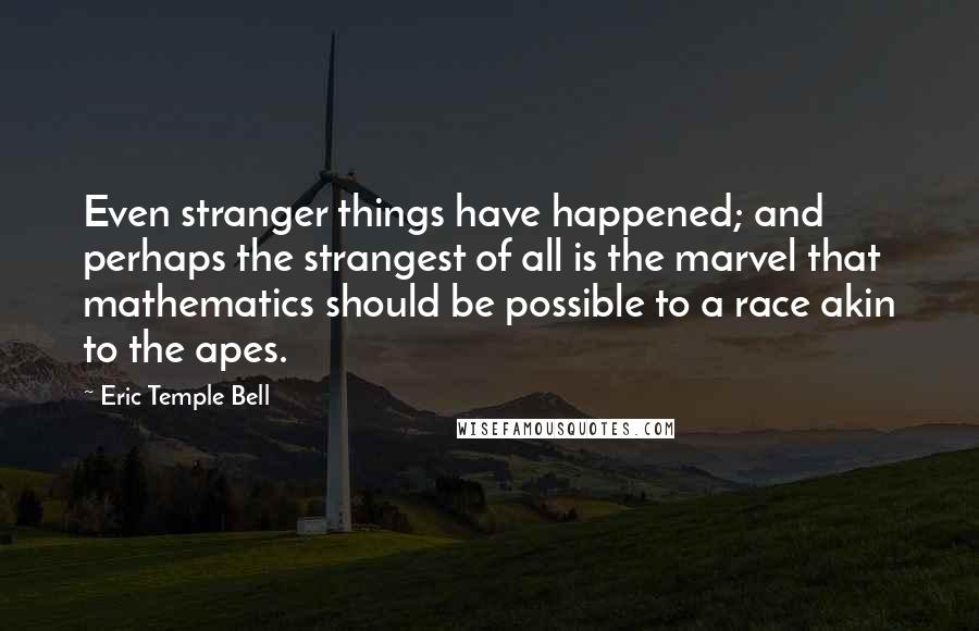 Eric Temple Bell Quotes: Even stranger things have happened; and perhaps the strangest of all is the marvel that mathematics should be possible to a race akin to the apes.