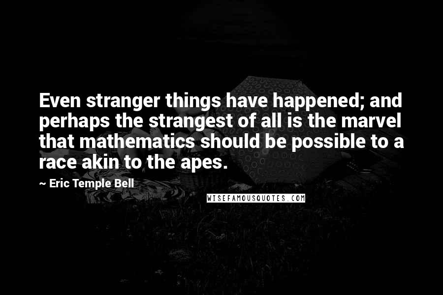 Eric Temple Bell Quotes: Even stranger things have happened; and perhaps the strangest of all is the marvel that mathematics should be possible to a race akin to the apes.