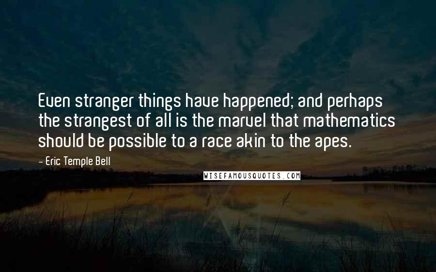 Eric Temple Bell Quotes: Even stranger things have happened; and perhaps the strangest of all is the marvel that mathematics should be possible to a race akin to the apes.