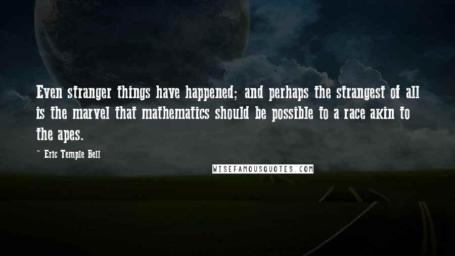 Eric Temple Bell Quotes: Even stranger things have happened; and perhaps the strangest of all is the marvel that mathematics should be possible to a race akin to the apes.