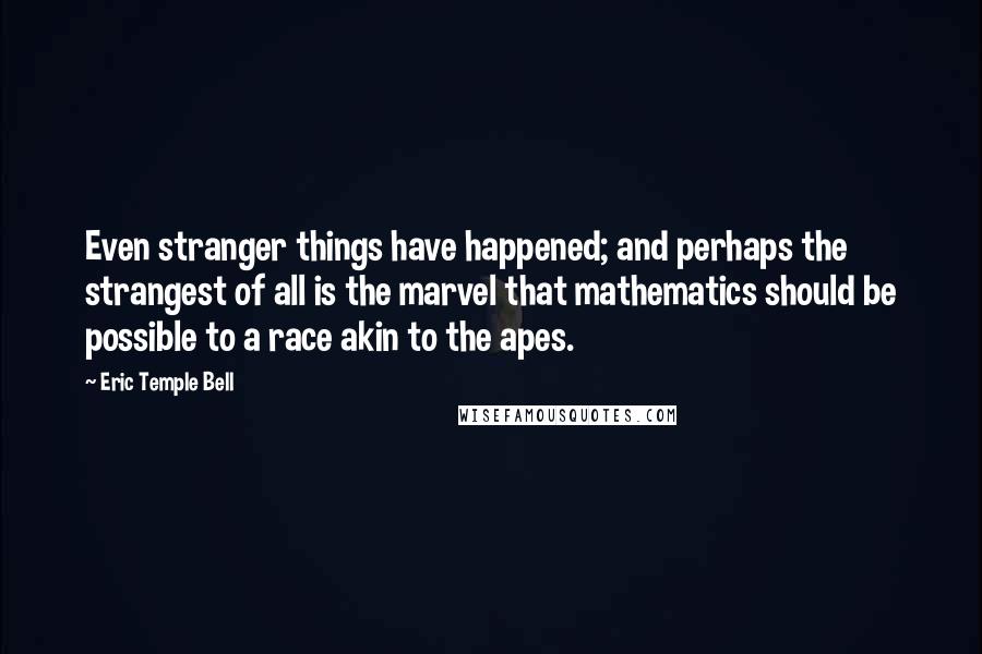 Eric Temple Bell Quotes: Even stranger things have happened; and perhaps the strangest of all is the marvel that mathematics should be possible to a race akin to the apes.