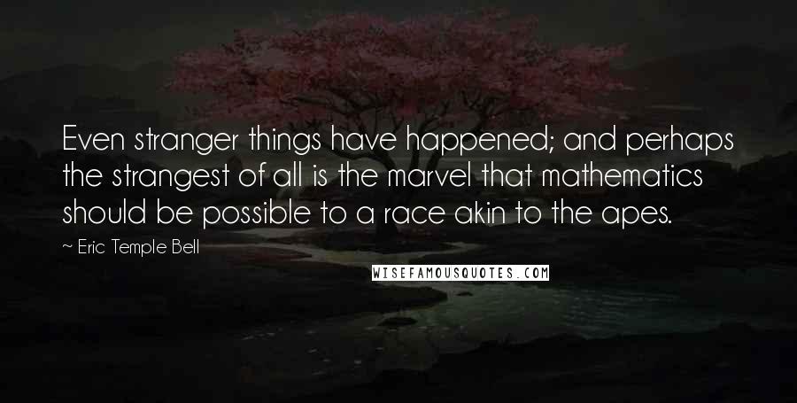 Eric Temple Bell Quotes: Even stranger things have happened; and perhaps the strangest of all is the marvel that mathematics should be possible to a race akin to the apes.