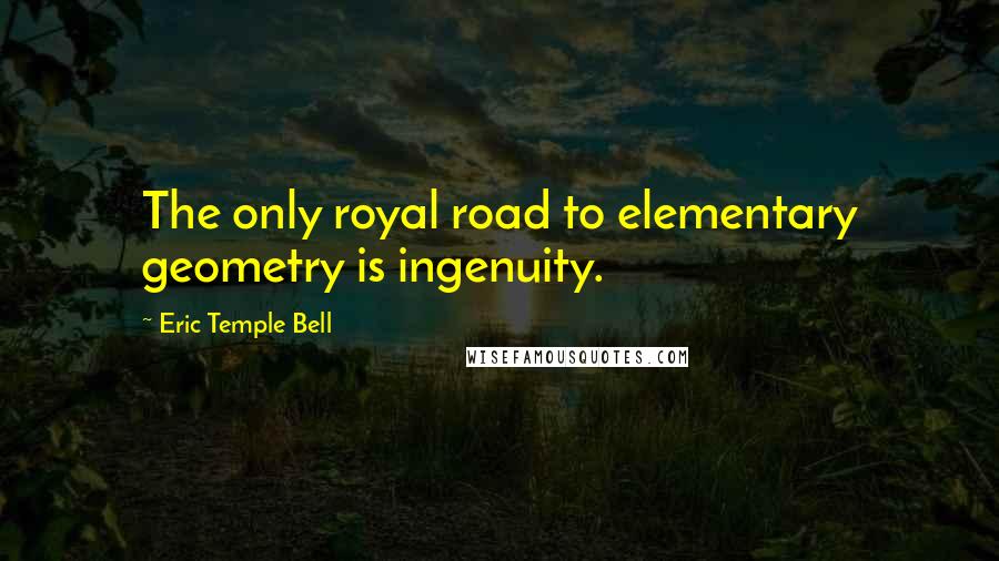 Eric Temple Bell Quotes: The only royal road to elementary geometry is ingenuity.