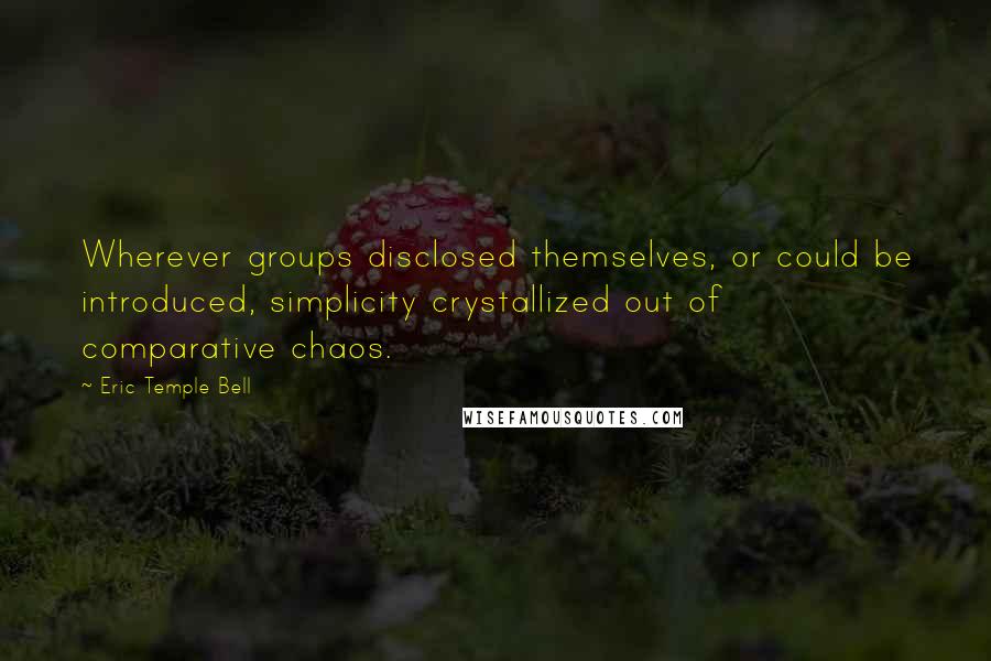 Eric Temple Bell Quotes: Wherever groups disclosed themselves, or could be introduced, simplicity crystallized out of comparative chaos.