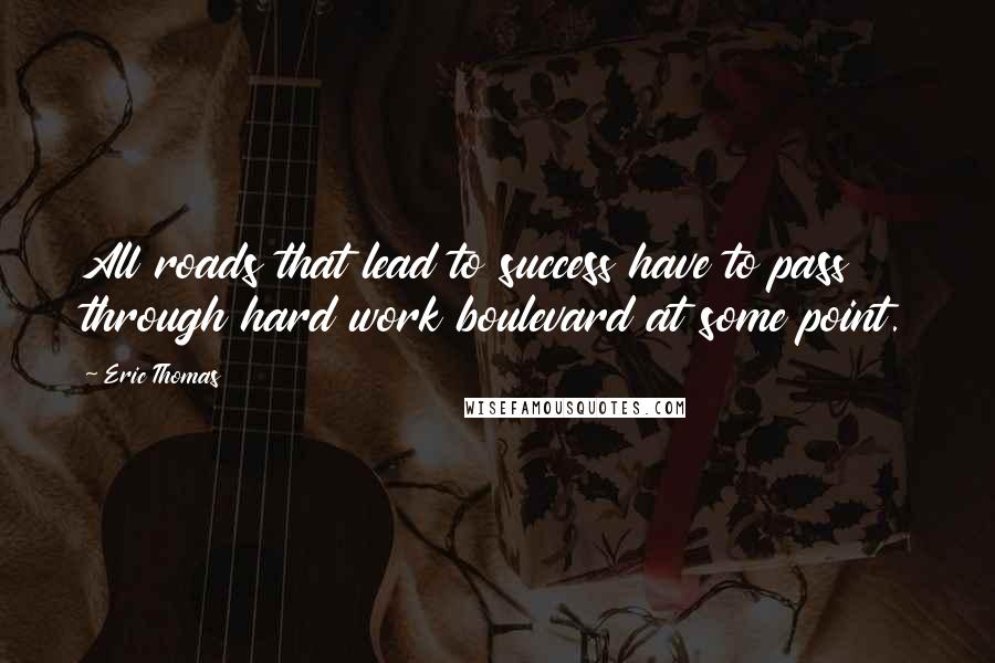 Eric Thomas Quotes: All roads that lead to success have to pass through hard work boulevard at some point.