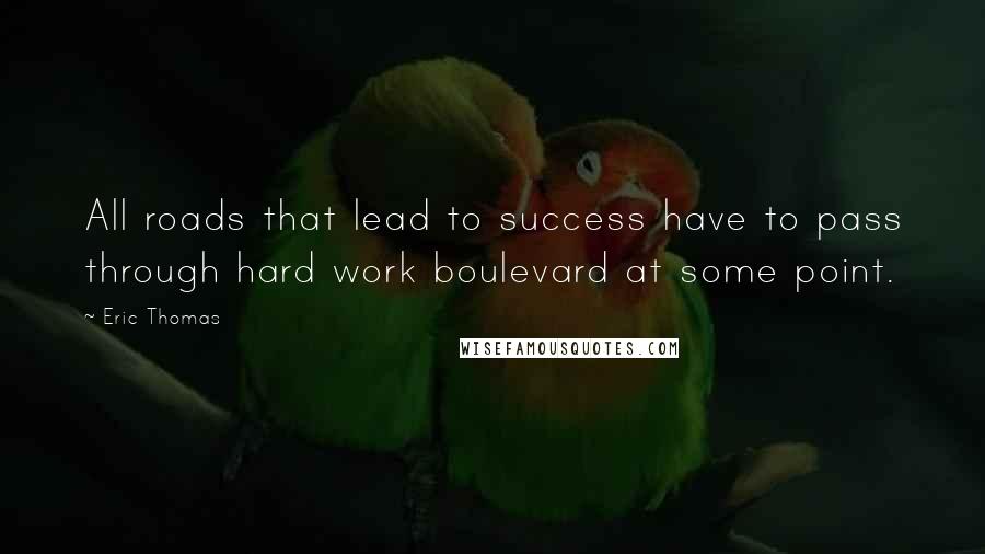 Eric Thomas Quotes: All roads that lead to success have to pass through hard work boulevard at some point.