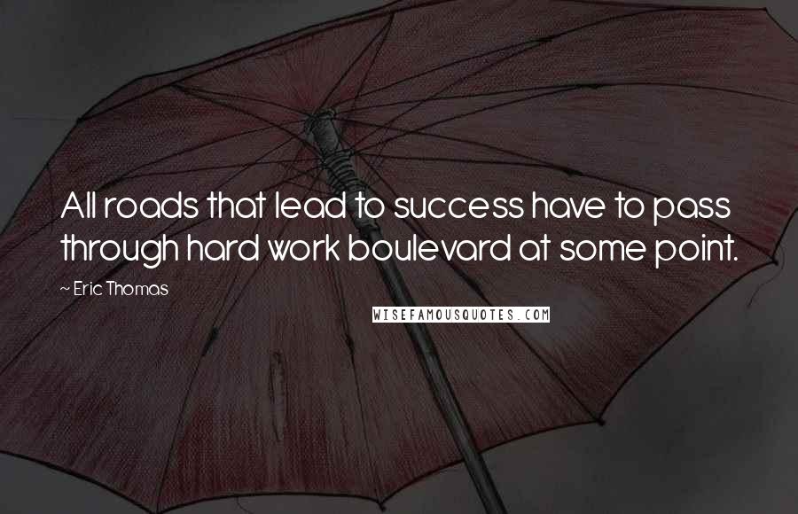 Eric Thomas Quotes: All roads that lead to success have to pass through hard work boulevard at some point.
