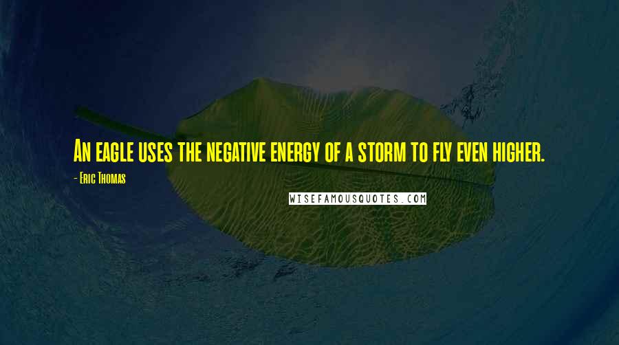 Eric Thomas Quotes: An eagle uses the negative energy of a storm to fly even higher.