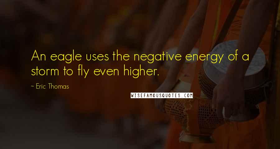 Eric Thomas Quotes: An eagle uses the negative energy of a storm to fly even higher.