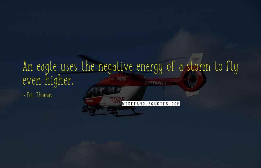 Eric Thomas Quotes: An eagle uses the negative energy of a storm to fly even higher.