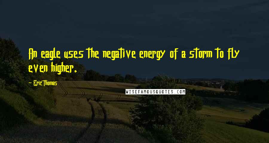 Eric Thomas Quotes: An eagle uses the negative energy of a storm to fly even higher.