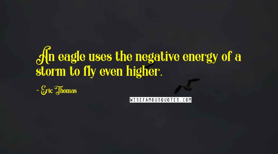 Eric Thomas Quotes: An eagle uses the negative energy of a storm to fly even higher.
