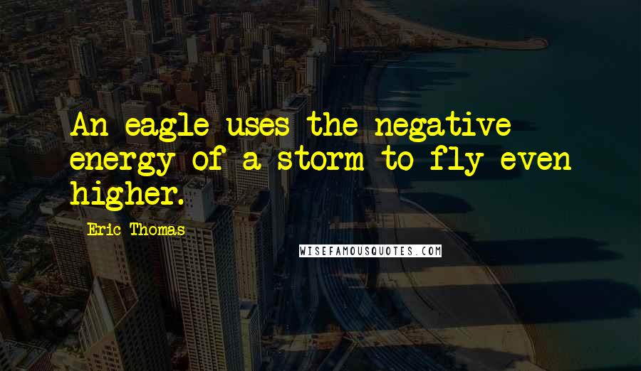 Eric Thomas Quotes: An eagle uses the negative energy of a storm to fly even higher.