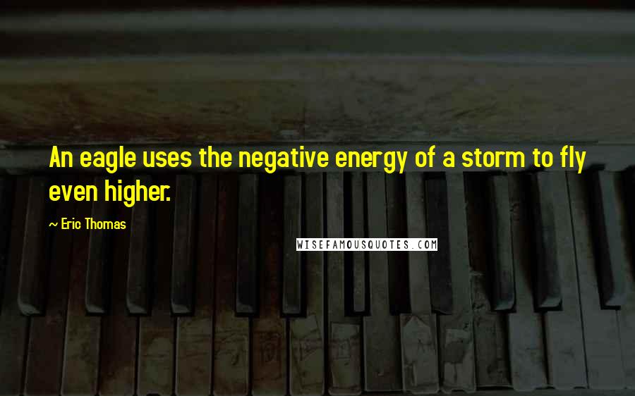 Eric Thomas Quotes: An eagle uses the negative energy of a storm to fly even higher.