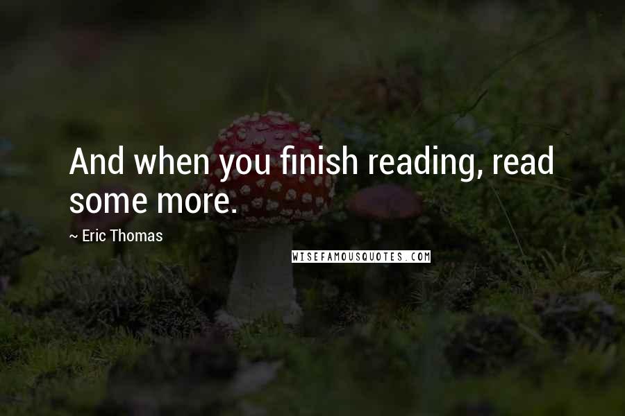 Eric Thomas Quotes: And when you finish reading, read some more.