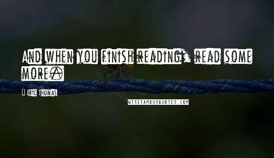 Eric Thomas Quotes: And when you finish reading, read some more.