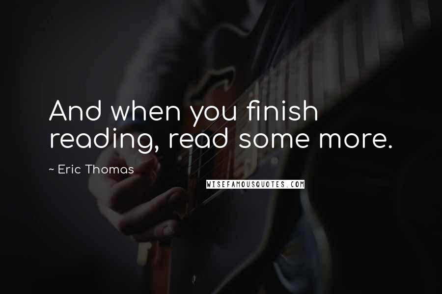 Eric Thomas Quotes: And when you finish reading, read some more.