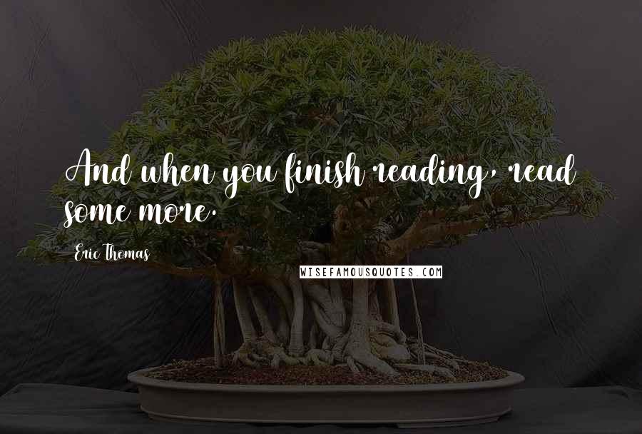 Eric Thomas Quotes: And when you finish reading, read some more.