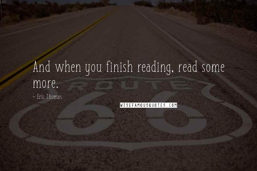 Eric Thomas Quotes: And when you finish reading, read some more.