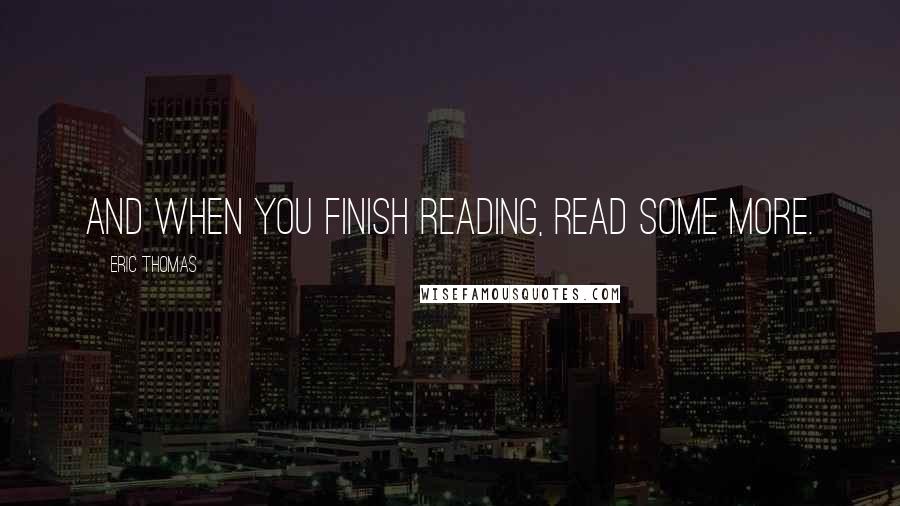 Eric Thomas Quotes: And when you finish reading, read some more.