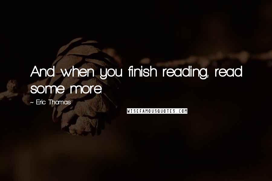 Eric Thomas Quotes: And when you finish reading, read some more.