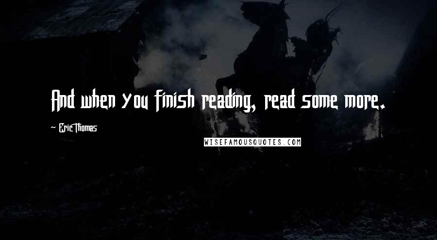 Eric Thomas Quotes: And when you finish reading, read some more.