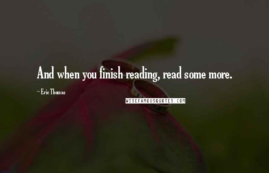 Eric Thomas Quotes: And when you finish reading, read some more.