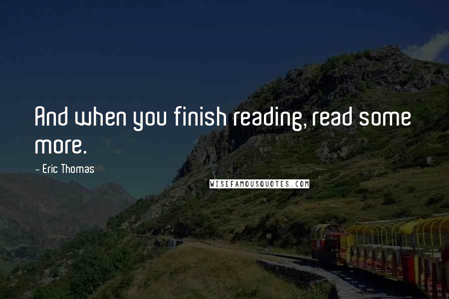 Eric Thomas Quotes: And when you finish reading, read some more.