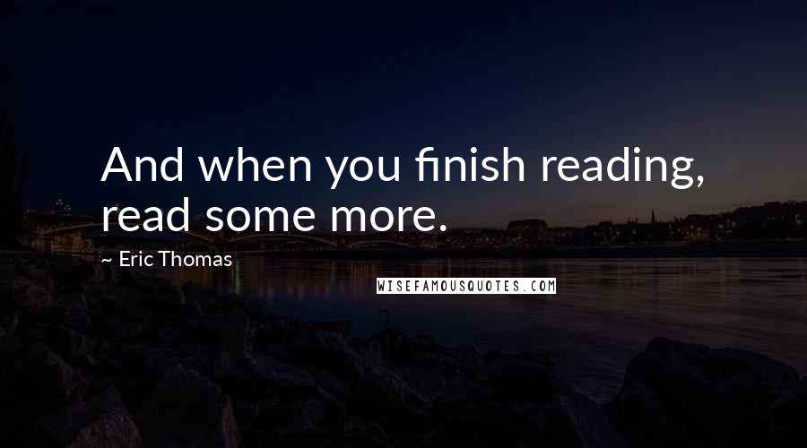 Eric Thomas Quotes: And when you finish reading, read some more.