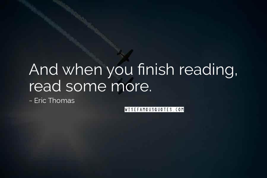 Eric Thomas Quotes: And when you finish reading, read some more.