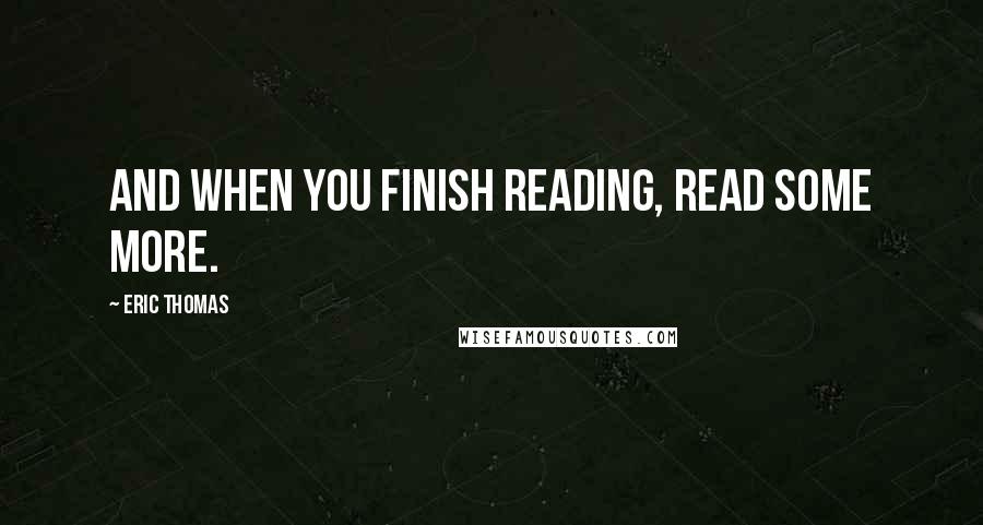 Eric Thomas Quotes: And when you finish reading, read some more.