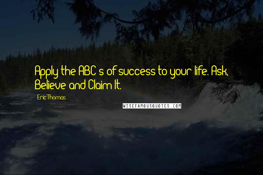 Eric Thomas Quotes: Apply the ABC's of success to your life. Ask, Believe and Claim It.